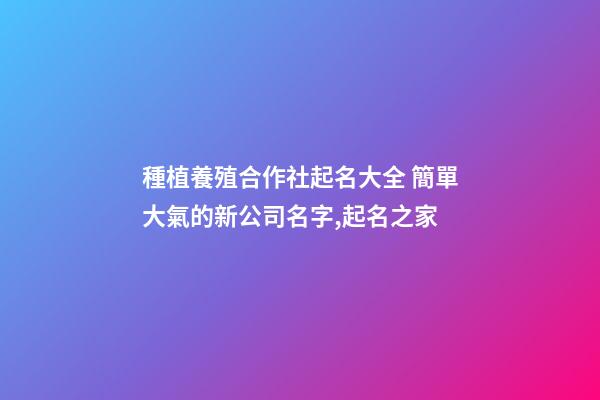 種植養殖合作社起名大全 簡單大氣的新公司名字,起名之家-第1張-公司起名-玄機派